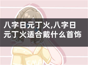 八字日元丁火,八字日元丁火适合戴什么首饰