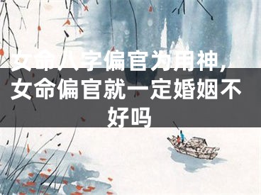 女命八字偏官为用神,女命偏官就一定婚姻不好吗