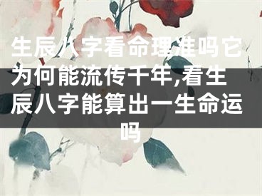 生辰八字看命理准吗它为何能流传千年,看生辰八字能算出一生命运吗