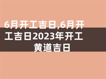 6月开工吉日,6月开工吉日2023年开工黄道吉日