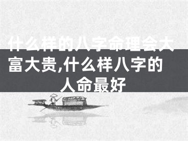 什么样的八字命理会大富大贵,什么样八字的人命最好