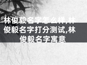 林俊毅名字怎么样,林俊毅名字打分测试,林俊毅名字寓意