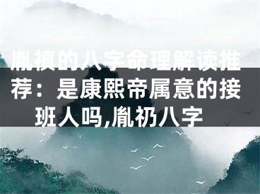 胤禛的八字命理解读推荐：是康熙帝属意的接班人吗,胤礽八字