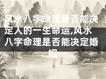 风水八字命理是否能决定人的一生命运,风水八字命理是否能决定婚姻