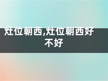 灶位朝西,灶位朝西好不好
