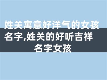 姓关寓意好洋气的女孩名字,姓关的好听吉祥名字女孩