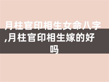 月柱官印相生女命八字,月柱官印相生嫁的好吗