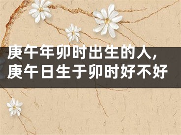 庚午年卯时出生的人,庚午日生于卯时好不好