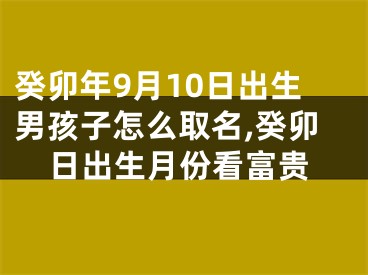 癸卯年9月10日出生男孩子怎么取名,癸卯日出生月份看富贵