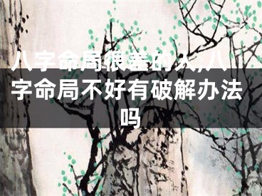 八字命局很差的人,八字命局不好有破解办法吗