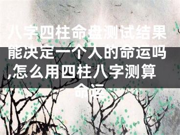八字四柱命盘测试结果能决定一个人的命运吗,怎么用四柱八字测算命运