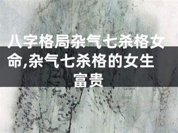八字格局杂气七杀格女命,杂气七杀格的女生富贵