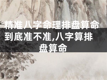 精准八字命理排盘算命到底准不准,八字算排盘算命