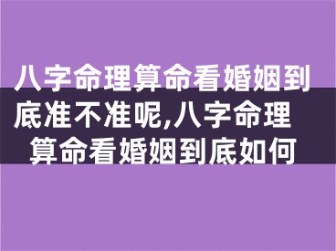 八字命理算命看婚姻到底准不准呢,八字命理算命看婚姻到底如何
