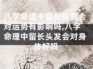 八字命理中留长头发会对运势有影响吗,八字命理中留长头发会对身体好吗