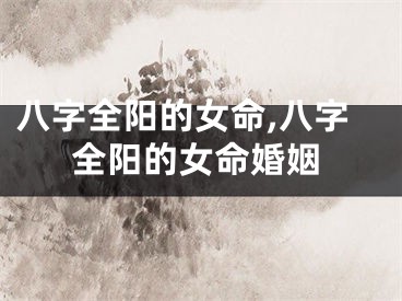 八字全阳的女命,八字全阳的女命婚姻