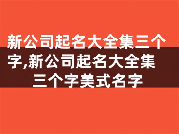 新公司起名大全集三个字,新公司起名大全集三个字美式名字