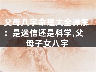 父母八字命理大全详解：是迷信还是科学,父母子女八字