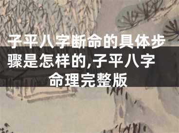子平八字断命的具体步骤是怎样的,子平八字命理完整版