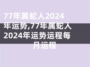 77年属蛇人2024年运势,77年属蛇人2024年运势运程每月运程
