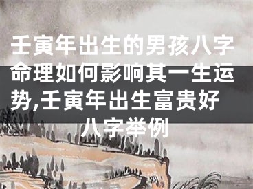 壬寅年出生的男孩八字命理如何影响其一生运势,壬寅年出生富贵好八字举例