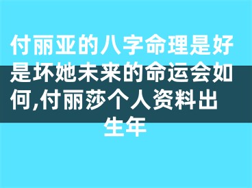 付丽亚的八字命理是好是坏她未来的命运会如何,付丽莎个人资料出生年