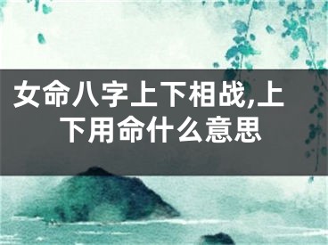 女命八字上下相战,上下用命什么意思
