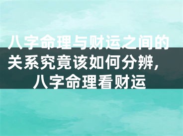 八字命理与财运之间的关系究竟该如何分辨,八字命理看财运