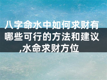 八字命水中如何求财有哪些可行的方法和建议,水命求财方位