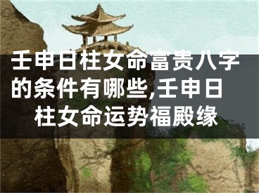 壬申日柱女命富贵八字的条件有哪些,壬申日柱女命运势福殿缘