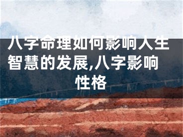 八字命理如何影响人生智慧的发展,八字影响性格