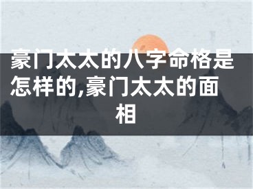 豪门太太的八字命格是怎样的,豪门太太的面相
