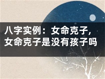 八字实例：女命克子,女命克子是没有孩子吗