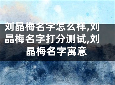 刘晶梅名字怎么样,刘晶梅名字打分测试,刘晶梅名字寓意