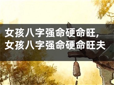 女孩八字强命硬命旺,女孩八字强命硬命旺夫