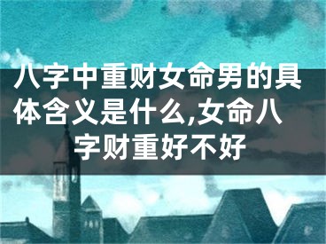 八字中重财女命男的具体含义是什么,女命八字财重好不好