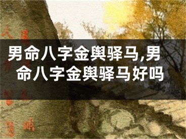 男命八字金舆驿马,男命八字金舆驿马好吗