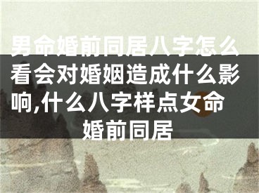 男命婚前同居八字怎么看会对婚姻造成什么影响,什么八字样点女命婚前同居