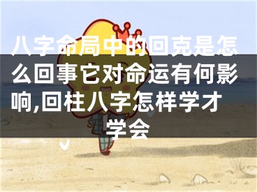 八字命局中的回克是怎么回事它对命运有何影响,回柱八字怎样学才学会