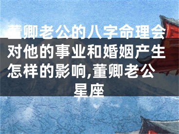 董卿老公的八字命理会对他的事业和婚姻产生怎样的影响,董卿老公星座