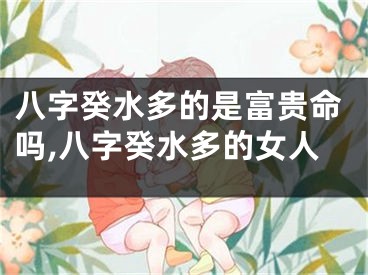 八字癸水多的是富贵命吗,八字癸水多的女人