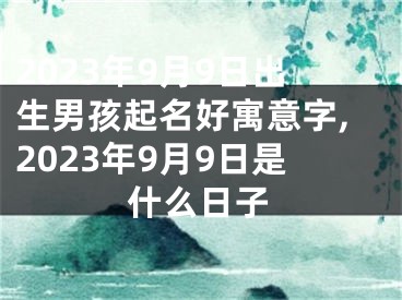 2023年9月9日出生男孩起名好寓意字,2023年9月9日是什么日子