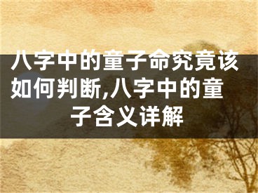 八字中的童子命究竟该如何判断,八字中的童子含义详解