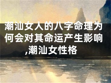 潮汕女人的八字命理为何会对其命运产生影响,潮汕女性格