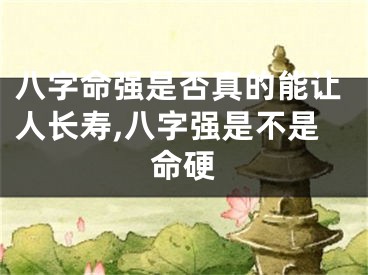 八字命强是否真的能让人长寿,八字强是不是命硬