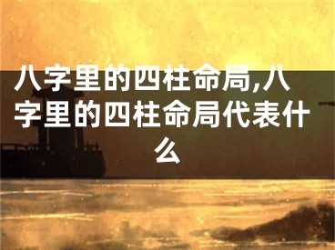 八字里的四柱命局,八字里的四柱命局代表什么
