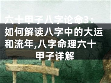 六十甲子八字论命3：如何解读八字中的大运和流年,八字命理六十甲子详解