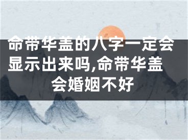命带华盖的八字一定会显示出来吗,命带华盖会婚姻不好