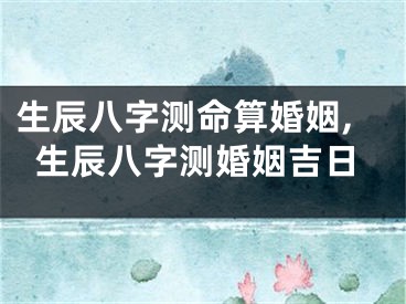 生辰八字测命算婚姻,生辰八字测婚姻吉日