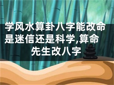 学风水算卦八字能改命是迷信还是科学,算命先生改八字